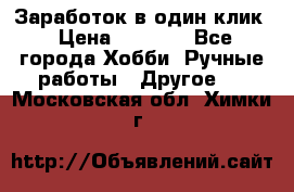 Заработок в один клик › Цена ­ 1 000 - Все города Хобби. Ручные работы » Другое   . Московская обл.,Химки г.